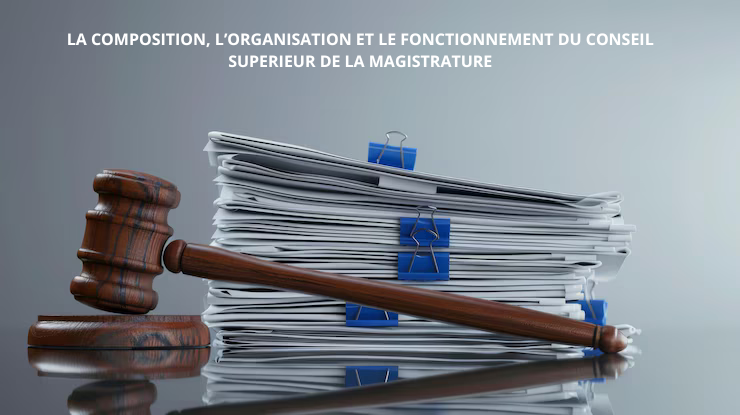 PROJET DE LOI ORGANIQUE DETERMINANT LA COMPOSITION, L’ORGANISATION ET LE FONCTIONNEMENT DU CONSEIL SUPERIEUR DE LA MAGISTRATURE